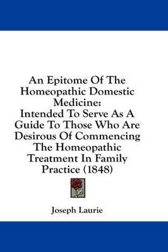 Cover image for An Epitome of the Homeopathic Domestic Medicine: Intended to Serve as a Guide to Those Who Are Desirous of Commencing the Homeopathic Treatment in Family Practice (1848)