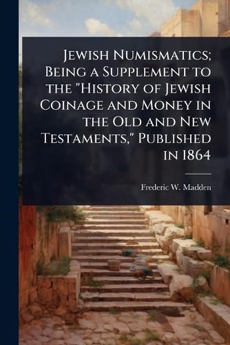 Cover image for Jewish Numismatics; Being a Supplement to the "History of Jewish Coinage and Money in the Old and New Testaments," Published in 1864