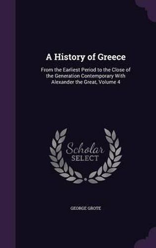 A History of Greece: From the Earliest Period to the Close of the Generation Contemporary with Alexander the Great, Volume 4