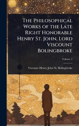 Cover image for The Philosophical Works of the Late Right Honorable Henry St. John, Lord Viscount Bolingbroke