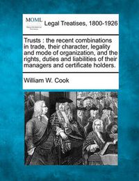 Cover image for Trusts: The Recent Combinations in Trade, Their Character, Legality and Mode of Organization, and the Rights, Duties and Liabilities of Their Managers and Certificate Holders.