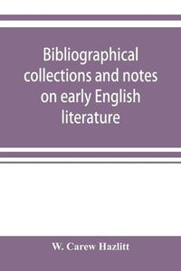 Cover image for Bibliographical collections and notes on early English literature made during the years 1893-1903