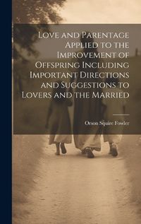 Cover image for Love and Parentage Applied to the Improvement of Offspring Including Important Directions and Suggestions to Lovers and the Married