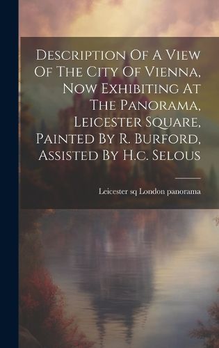 Cover image for Description Of A View Of The City Of Vienna, Now Exhibiting At The Panorama, Leicester Square, Painted By R. Burford, Assisted By H.c. Selous