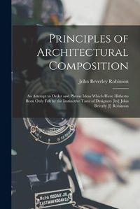 Cover image for Principles of Architectural Composition; an Attempt to Order and Phrase Ideas Which Have Hitherto Been Only Felt by the Instinctive Taste of Designers [by] John Beverly [!] Robinson