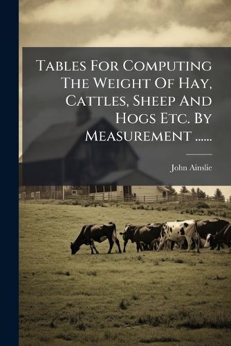 Cover image for Tables For Computing The Weight Of Hay, Cattles, Sheep And Hogs Etc. By Measurement ......