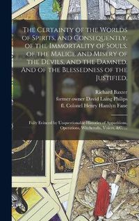 Cover image for The Certainty of the Worlds of Spirits, and Consequently, of the Immortality of Souls. of the Malice and Misery of the Devils, and the Damned. And of the Blessedness of the Justified,: Fully Evinced by Unquestionable Histories of Apparitions, ...