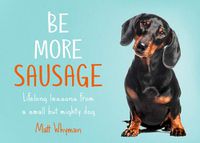 Cover image for Be More Sausage: Lifelong Lessons from a Small but Mighty Dog