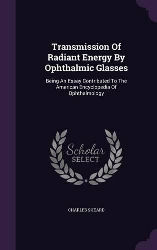 Cover image for Transmission of Radiant Energy by Ophthalmic Glasses: Being an Essay Contributed to the American Encyclopedia of Ophthalmology