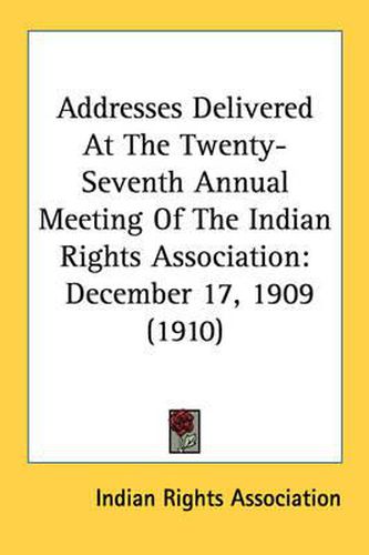 Cover image for Addresses Delivered at the Twenty-Seventh Annual Meeting of the Indian Rights Association: December 17, 1909 (1910)