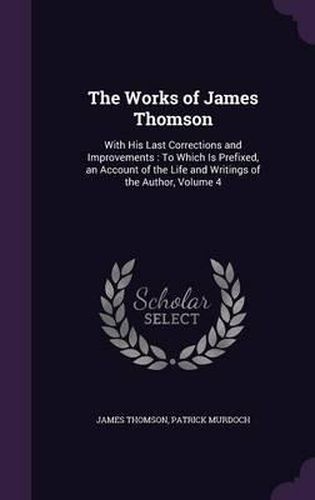 The Works of James Thomson: With His Last Corrections and Improvements: To Which Is Prefixed, an Account of the Life and Writings of the Author, Volume 4