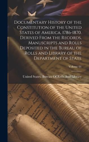 Cover image for Documentary History of the Constitution of the United States of America, 1786-1870. Derived From the Records, Manuscripts and Rolls Deposited in the Bureau of Rolls and Library of the Department of State; Volume 01