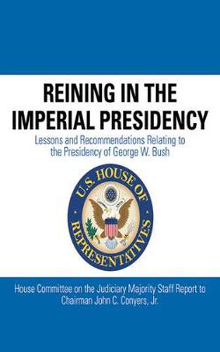 Reining in the Imperial Presidency: Lessons and Recommendations Relating to the Presidency of George W. Bush