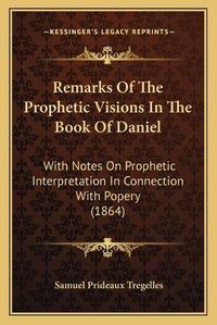 Cover image for Remarks of the Prophetic Visions in the Book of Daniel: With Notes on Prophetic Interpretation in Connection with Popery (1864)