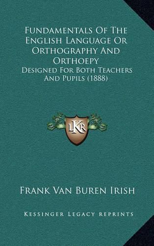 Fundamentals of the English Language or Orthography and Orthoepy: Designed for Both Teachers and Pupils (1888)