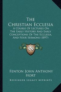 Cover image for The Christian Ecclesia: A Course of Lectures on the Early History and Early Conceptions of the Ecclesia, and Four Sermons (1897)