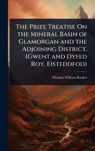 Cover image for The Prize Treatise On the Mineral Basin of Glamorgan and the Adjoining District. (Gwent and Dyfed Roy. Eisteddfod)