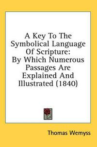 Cover image for A Key to the Symbolical Language of Scripture: By Which Numerous Passages Are Explained and Illustrated (1840)