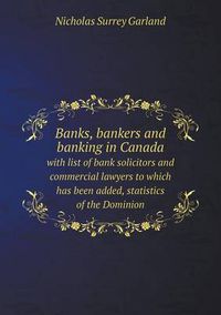 Cover image for Banks, bankers and banking in Canada with list of bank solicitors and commercial lawyers to which has been added, statistics of the Dominion