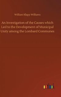 Cover image for An Investigation of the Causes which Led to the Development of Municipal Unity among the Lombard Communes