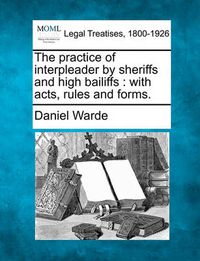 Cover image for The Practice of Interpleader by Sheriffs and High Bailiffs: With Acts, Rules, and Forms.