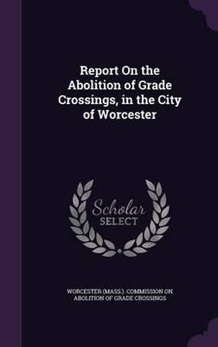 Report on the Abolition of Grade Crossings, in the City of Worcester