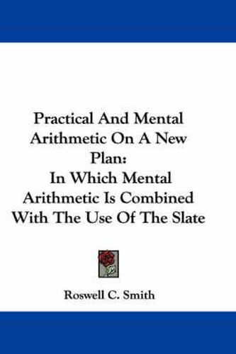 Cover image for Practical and Mental Arithmetic on a New Plan: In Which Mental Arithmetic Is Combined with the Use of the Slate