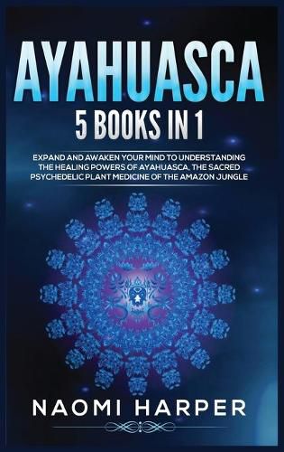 Cover image for Ayahuasca: 5 Books in 1: Expand and Awaken Your Mind to Understanding the Healing Powers of Ayahuasca, the Sacred Psychedelic Plant Medicine of the Amazon Jungle