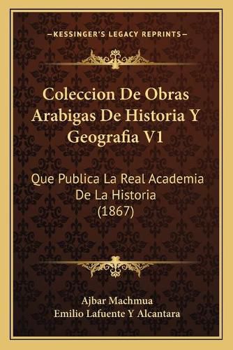 Coleccion de Obras Arabigas de Historia y Geografia V1: Que Publica La Real Academia de La Historia (1867)