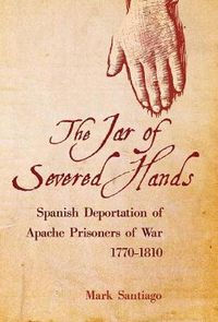 Cover image for The Jar of Severed Hands: Spanish Deportation of Apache Prisoners of War, 1770-1810