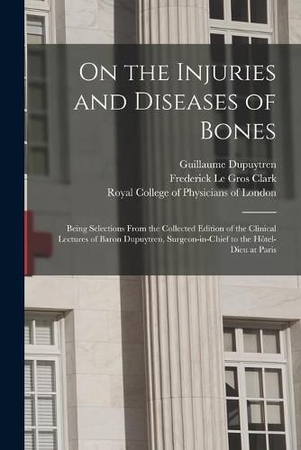 On the Injuries and Diseases of Bones: Being Selections From the Collected Edition of the Clinical Lectures of Baron Dupuytren, Surgeon-in-chief to the Hotel-Dieu at Paris