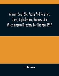 Cover image for Vernon'S Sault Ste. Marie And Steelton, Street, Alphabetical, Business And Miscellaneous Directory For The Year 1917