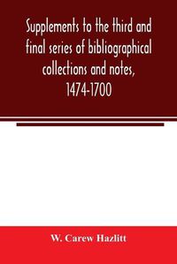 Cover image for Supplements to the third and final series of bibliographical collections and notes, 1474-1700