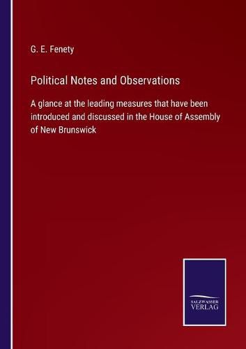 Cover image for Political Notes and Observations: A glance at the leading measures that have been introduced and discussed in the House of Assembly of New Brunswick