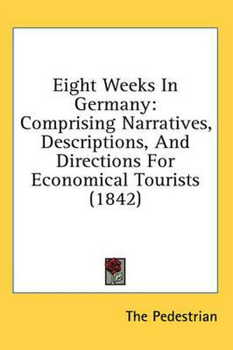 Cover image for Eight Weeks in Germany: Comprising Narratives, Descriptions, and Directions for Economical Tourists (1842)