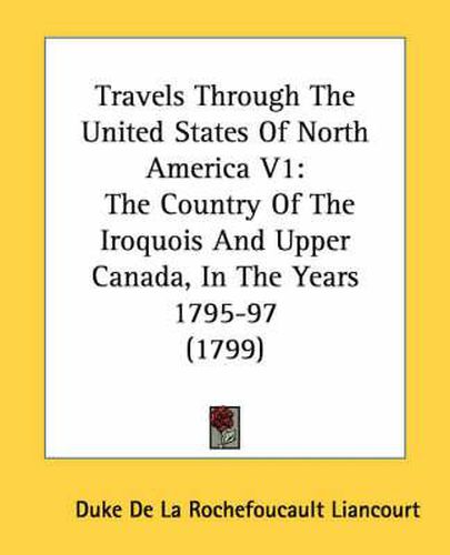 Cover image for Travels Through the United States of North America V1: The Country of the Iroquois and Upper Canada, in the Years 1795-97 (1799)