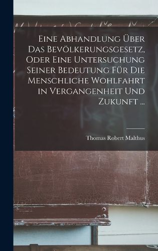 Cover image for Eine Abhandlung UEber Das Bevoelkerungsgesetz, Oder Eine Untersuchung Seiner Bedeutung Fuer Die Menschliche Wohlfahrt in Vergangenheit Und Zukunft ...