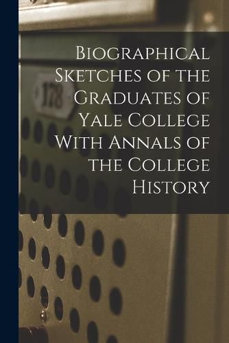 Cover image for Biographical Sketches of the Graduates of Yale College With Annals of the College History