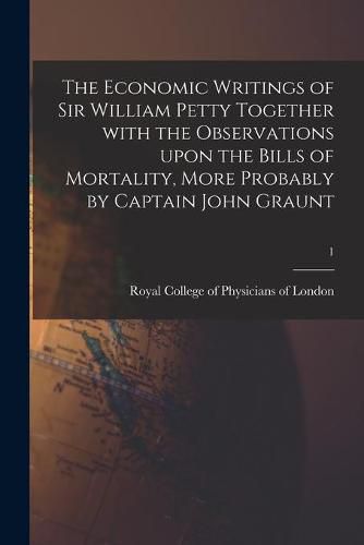 Cover image for The Economic Writings of Sir William Petty Together With the Observations Upon the Bills of Mortality, More Probably by Captain John Graunt; 1