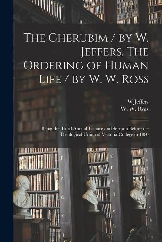 The Cherubim / by W. Jeffers. The Ordering of Human Life / by W. W. Ross [microform]: Being the Third Annual Lecture and Sermon Before the Theological Union of Victoria College in 1880