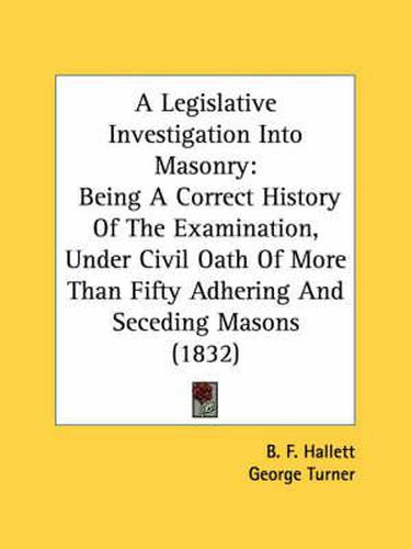 Cover image for A Legislative Investigation Into Masonry: Being a Correct History of the Examination, Under Civil Oath of More Than Fifty Adhering and Seceding Masons (1832)