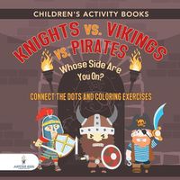 Cover image for Children's Activity Books. Knights vs. Vikings vs. Pirates: Whose Side Are You On? Connect the Dots and Coloring Exercises. Creative Boosters for Kids of All Ages