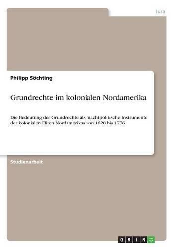 Cover image for Grundrechte im kolonialen Nordamerika: Die Bedeutung der Grundrechte als machtpolitische Instrumente der kolonialen Eliten Nordamerikas von 1620 bis 1776