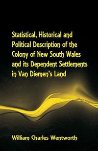 Cover image for Statistical, Historical and Political Description of the Colony of New South Wales and its Dependent Settlements in Van Diemen's Land With a Particular Enumeration of the Advantages Which These Colonies Offer for Emigration, and Their Superiority in Many R