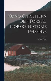 Cover image for Kong Christiern den Foerstes Norske Historie 1448-1458