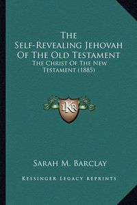 Cover image for The Self-Revealing Jehovah of the Old Testament: The Christ of the New Testament (1885)