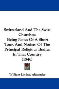 Cover image for Switzerland and the Swiss Churches: Being Notes of a Short Tour, and Notices of the Principal Religious Bodies in That Country (1846)