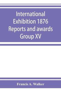 Cover image for International Exhibition 1876 Reports and awards Group XV