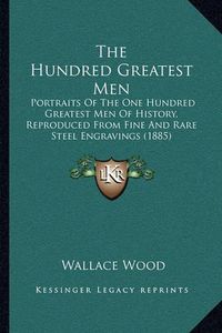 Cover image for The Hundred Greatest Men: Portraits of the One Hundred Greatest Men of History, Reproduced from Fine and Rare Steel Engravings (1885)