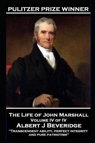 The Life of John Marshall Volume IV of IV: 'Transcendent ability, perfect integrity and pure patriotism